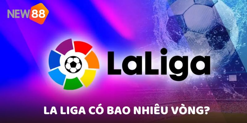 La Liga Có Bao Nhiêu Vòng? Cách Tính Điểm Chuẩn Nhất?